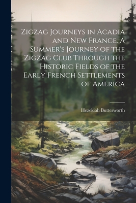 Zigzag Journeys in Acadia and New France. A Summer's Journey of the Zigzag Club Through the Historic Fields of the Early French Settlements of America Cover Image
