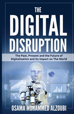 The Digital Disruption: The Past, Present, and Future Of Digitalization and Its Impact on The World We Live In Cover Image