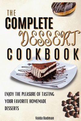 The Complete Dessert Cookbook: Enjoy The Pleasure Of Tasting Your Favorite Homemade Desserts By Valda Badman Cover Image