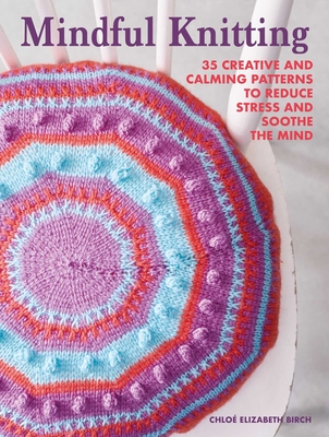 Mindful Knitting: 35 creative and calming patterns to reduce stress and soothe the mind By Chloé Elizabeth Birch Cover Image