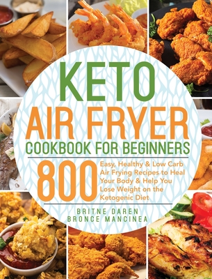 Keto Air Fryer Cookbook for Beginners: 800 Easy, Healthy & Low Carb Air Frying Recipes to Heal Your Body & Help You Lose Weight on the Ketogenic Diet Cover Image