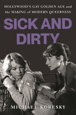 Sick and Dirty: Hollywood’s Gay Golden Age and the Making of Modern Queerness By Michael Koresky Cover Image