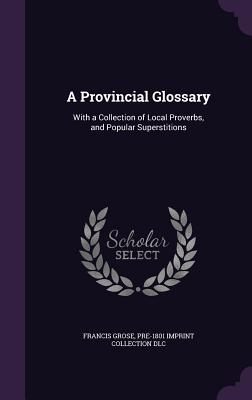 A Provincial Glossary: With a Collection of Local Proverbs, and Popular Superstitions By Francis Grose, Pre-1801 Imprint Collection DLC Cover Image