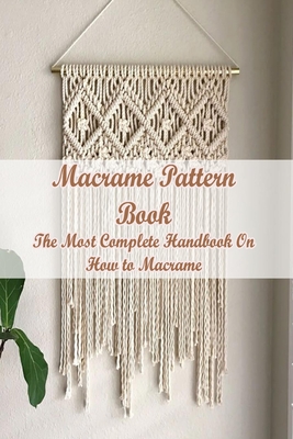 Macrame Pattern Book: The Most Complete Handbook On How to Macrame: Step By Step Guide to Create Macrame Cover Image