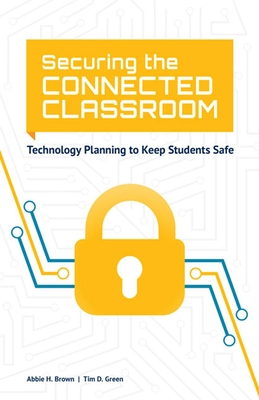 Securing the Connected Classroom: Technology Planning to Keep Students Safe By Abbie H. Brown, Tim D. Green Cover Image