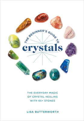 The Beginner's Guide to Crystals: The Everyday Magic of Crystal Healing, with 65+ Stones By Lisa Butterworth Cover Image