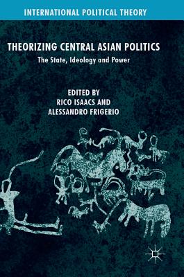 Theorizing Central Asian Politics: The State, Ideology and Power (International Political Theory) By Rico Isaacs (Editor), Alessandro Frigerio (Editor) Cover Image