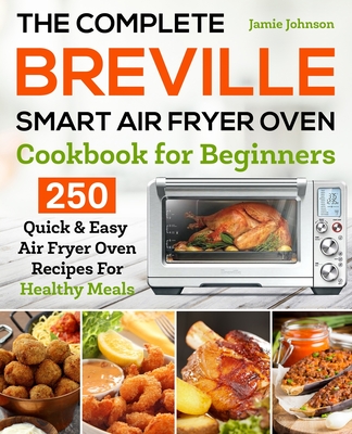 The Complete Breville Smart Air Fryer Oven Cookbook for Beginners: 250 Quick & Easy Air Fryer Oven Recipes for Healthy Meals By Jamie Johnson Cover Image