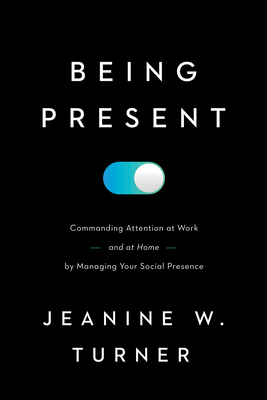 Being Present: Commanding Attention at Work (and at Home) by Managing Your Social Presence Cover Image