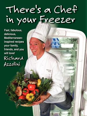 There's a Chef in Your Freezer: Fast, Fabulous, Delicious, Mediterranean-Inspired Recipes Your Family, Friends, and You Will Love By Richard Azzolini Cover Image