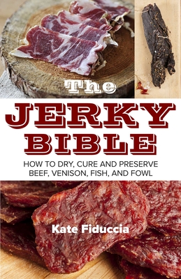 The Jerky Bible: How to Dry, Cure, and Preserve Beef, Venison, Fish, and Fowl By Kate Fiduccia Cover Image