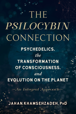 The Psilocybin Connection: Psychedelics, the Transformation of Consciousness, and Evolution on the Planet-- An Integral Approach By Jahan Khamsehzadeh, PhD Cover Image