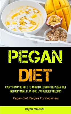 Pegan Diet: Everything You Need To Know Following The Pegan Diet Includes Meal Plan Food List Delicious Recipes (Pegan Diet Recipe Cover Image