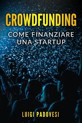 Crowdfunding: Come Finanziare Una Startup Grazie Al Crowd Funding E Lanciare Un Prodotto Sul Mercato Con Operazioni Di Marketing E P