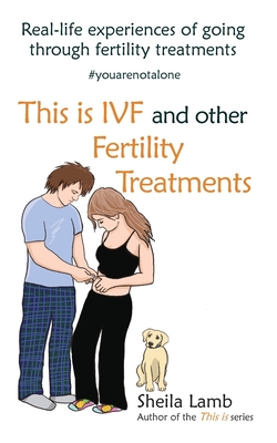 This is IVF and other Fertility Treatments: Real-life experiences of going through fertility treatments By Sheila Lamb Cover Image