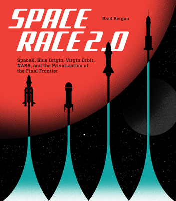 Space Race 2.0: SpaceX, Blue Origin, Virgin Galactic, NASA, and the Privatization of the Final Frontier By Brad Bergan Cover Image