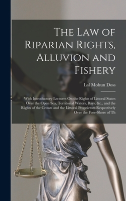 The Law of Riparian Rights, Alluvion and Fishery: With Introductory Lectures On the Rights of Littoral States Over the Open Sea, Territorial Waters, B By Lal Mohun Doss Cover Image