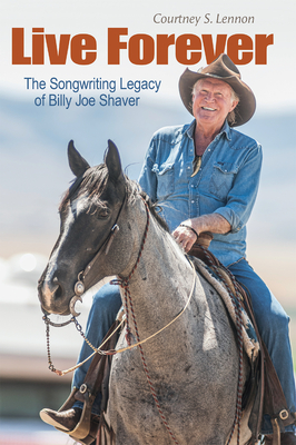 Live Forever: The Songwriting Legacy of Billy Joe Shaver (John and Robin Dickson Series in Texas Music, sponsored by the Center for Texas Music History, Texas State University) Cover Image