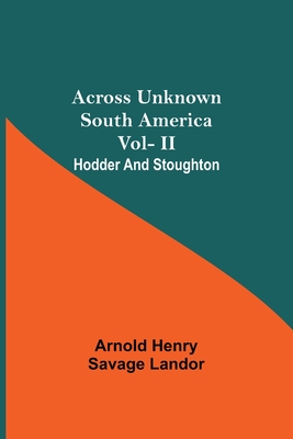 Across Unknown South America Vol- Ii Hodder And Stoughton By Arnold Henry Savage Landor Cover Image
