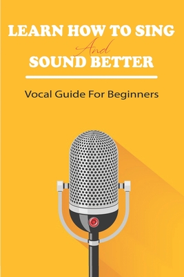 Learn How To Sing And Sound Better: Vocal Guide For Beginners: Vocal Exercises For Beginners By Lorenzo Vanaman Cover Image