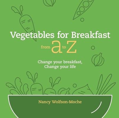 Vegetables for Breakfast from A to Z: Change Your Breakfast, Change Your Life By Nancy Wolfson-Moche Cover Image