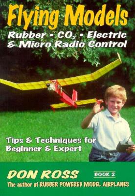 Flying Models: Rubber, CO2, Electric & Micro Radio Control: Tips & Techinques for Beginner & Expert (Don Ross #2)