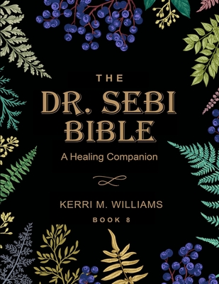 The Dr. Sebi Bible: A Healing Companion: 7 in 1 Collection for All You Need to Know About the Alkaline Plant-Based Diet, Detox Plan, Cures By Kerri M. Williams Cover Image