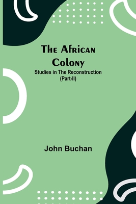 The African Colony: Studies in the Reconstruction (Part-II) By John Buchan Cover Image