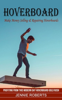 Hoverboard: Make Money Selling & Repairing Hoverboards (Profiting From This Modern Day Hoverboard Gold Rush) By Jennie Roberts Cover Image