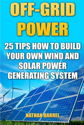 Off-Grid Power: 25 Tips How To Build Your Own Wind And Solar Power Generating System: (Power Generation) Cover Image