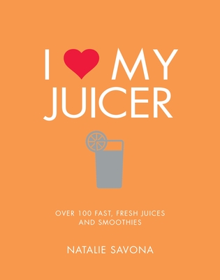 I Love My Juicer: Over 100 fast, fresh juices and smoothies By Natalie Savona Cover Image