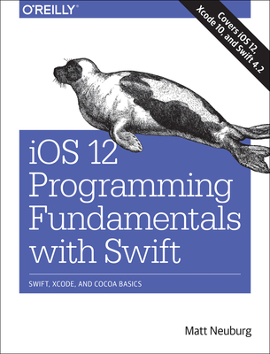 IOS 12 Programming Fundamentals with Swift: Swift, Xcode, and Cocoa Basics By Matt Neuburg Cover Image