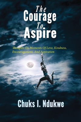 The Courage To Aspire: Thoughts On Moments Of Love, Kindness, Encouragement, And Aspiration Cover Image