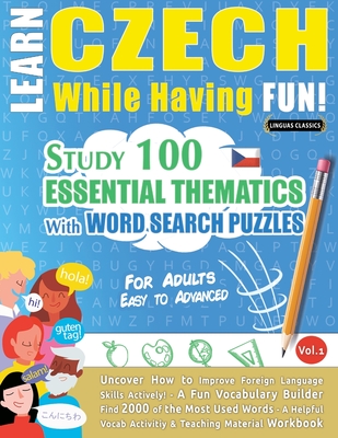 Learn Czech While Having Fun! - For Adults: EASY TO ADVANCED - STUDY 100 ESSENTIAL THEMATICS WITH WORD SEARCH PUZZLES - VOL.1 - Uncover How to Improve