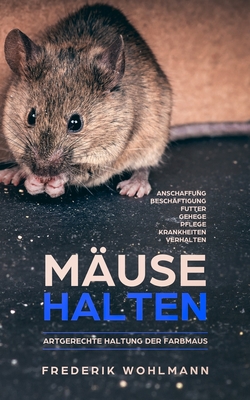 Mäuse halten: Artgerechte Haltung der Farbmaus - Anschaffung - Beschäftigung - Futter - Gehege - Pflege - Krankheiten - Verhalten By Frederik Wohlmann Cover Image