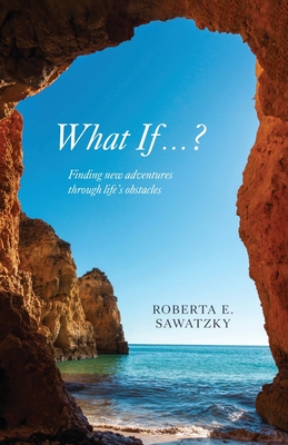 What If . . . ?: Finding New Adventures Through Life's Obstacles By Roberta E. Sawatzky Cover Image