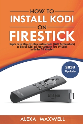 How to Install Kodi on Firestick: Super Easy Step-By-Step Instructions (With Screenshots) to Set Up Kodi on Your Amazon Fire TV Stick in Under 10 Minu By Alexa Maxwell Cover Image