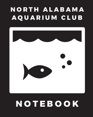 North Alabama Aquarium Club Notebook: Fish Hobby Fish Book Log Book Plants Pond Fish Freshwater Pacific Northwest Ecology Saltwater Marine Reef Cover Image