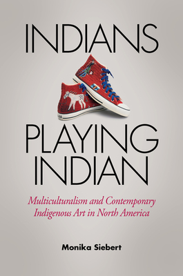Indians Playing Indian: Multiculturalism and Contemporary Indigenous Art in North America By Monika Siebert Cover Image