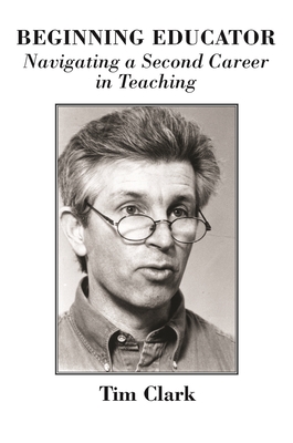 Beginning Educator: Navigating a Second Career in Teaching By Tim Clark Cover Image