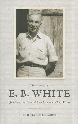 In the Words of E. B. White: Quotations from America's Most Companionable of Writers By E. B. White, Martha White (Editor) Cover Image