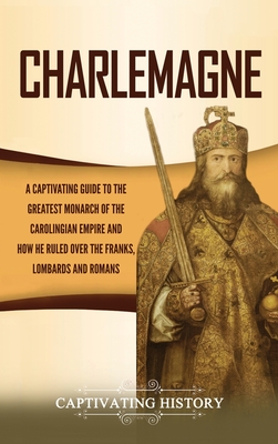 Charlemagne: A Captivating Guide to the Greatest Monarch of the