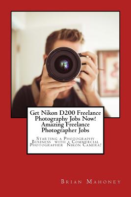 Get Nikon D200 Freelance Photography Jobs Now! Amazing Freelance Photographer Jobs: Starting a Photography Business with a Commercial Photographer Nik By Brian Mahoney Cover Image