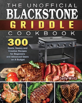 The Unofficial Blackstone Griddle Cookbook: 300 Quick, Savory and Creative Recipes for Beginners and Advanced Users on A Budget Cover Image