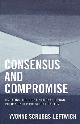 Consensus and Compromise: Creating the First National Urban Policy under President Carter By Yvonne Scruggs-Leftwich Cover Image
