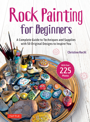 Rock Painting for Beginners: A Complete Guide to Techniques and Supplies with 50 Original Designs to Inspire You By Christine Rechl Cover Image