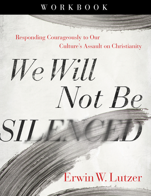 We Will Not Be Silenced Workbook: Responding Courageously to Our Culture's Assault on Christianity By Erwin W. Lutzer Cover Image