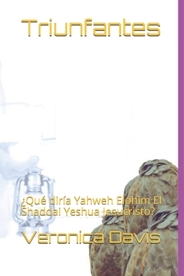 Triunfantes: ¿Qué diría Yahweh Elohim El Shaddai Yeshua Jesucristo? By Veronica Davis Cover Image