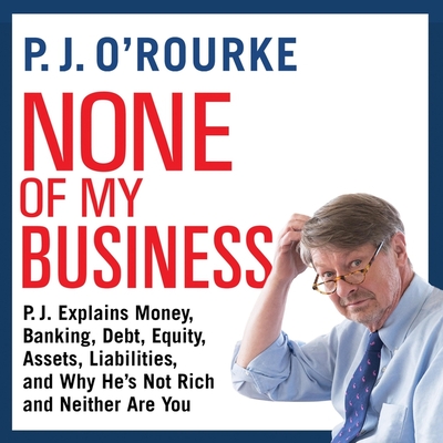 None of My Business: P.J. Explains Money, Banking, Debt, Equity, Assets, Liabilities, and Why He's Not Rich and Neither Are You Cover Image