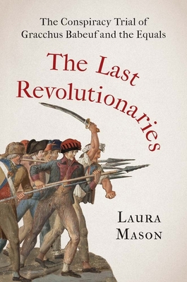 The Last Revolutionaries: The Conspiracy Trial of Gracchus Babeuf and the Equals By Laura Mason Cover Image